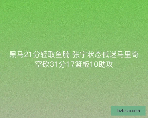黑马21分轻取鱼腩 张宁状态低迷马里奇空砍31分17篮板10助攻