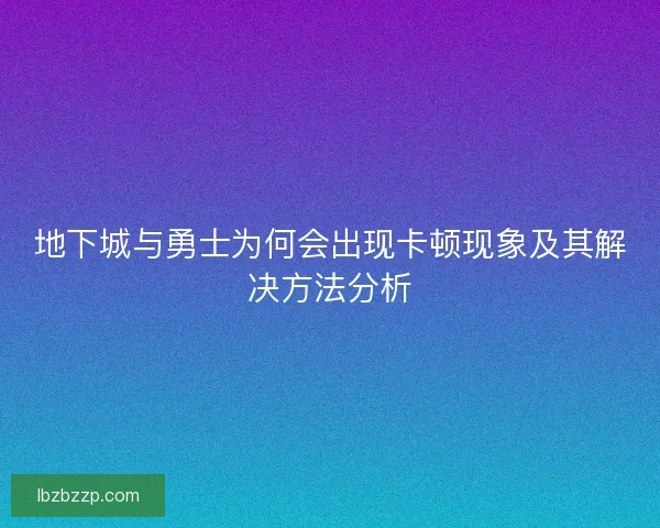地下城与勇士为何会出现卡顿现象及其解决方法分析