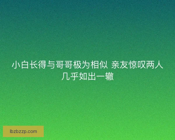 小白长得与哥哥极为相似 亲友惊叹两人几乎如出一辙
