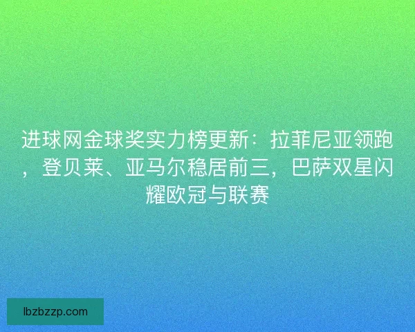 进球网金球奖实力榜更新：拉菲尼亚领跑，登贝莱、亚马尔稳居前三，巴萨双星闪耀欧冠与联赛
