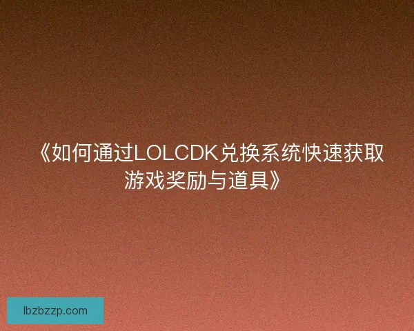 《如何通过LOLCDK兑换系统快速获取游戏奖励与道具》