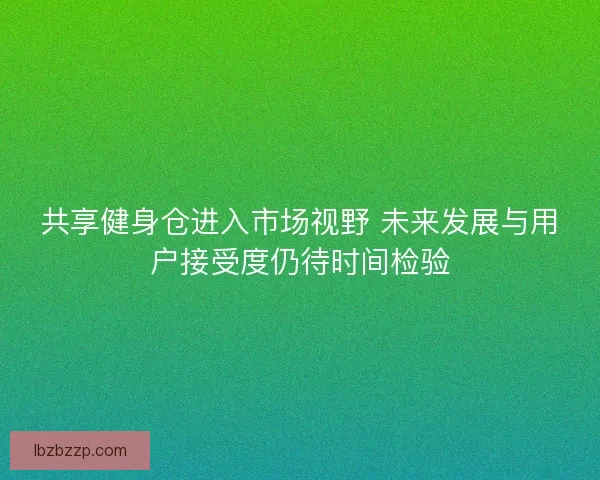 共享健身仓进入市场视野 未来发展与用户接受度仍待时间检验
