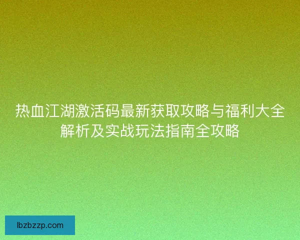 热血江湖激活码最新获取攻略与福利大全解析及实战玩法指南全攻略
