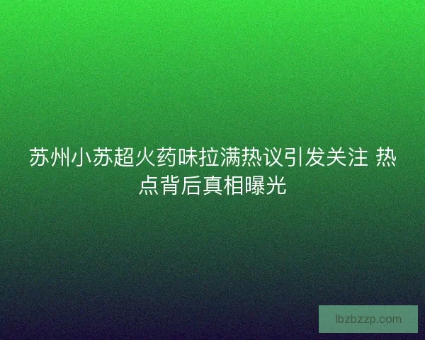 苏州小苏超火药味拉满热议引发关注 热点背后真相曝光