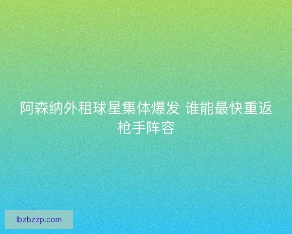 阿森纳外租球星集体爆发 谁能最快重返枪手阵容